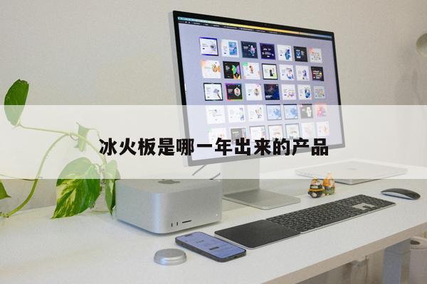 冰火板是哪一年出來的產(chǎn)品